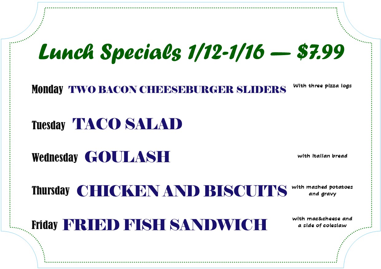 Alexandria Bay - Daily Deli Lunch Specials
Lunch Specials 1/12-1/16 — $7.99
Monday TWO BACON CHEESEBURGER SLIDERS With three pizza logs
Tuesday TACO SALAD 
Wednesday GOULASH with Italian bread
Thursday CHICKEN AND BISCUITS with mashed potatoes and gravy
Friday FRIED FISH SANDWICH with mac & cheese and a side of coleslaw